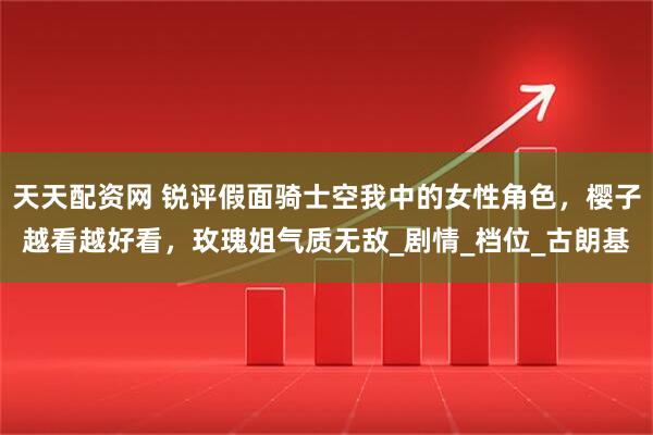天天配资网 锐评假面骑士空我中的女性角色，樱子越看越好看，玫瑰姐气质无敌_剧情_档位_古朗基