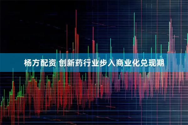 杨方配资 创新药行业步入商业化兑现期