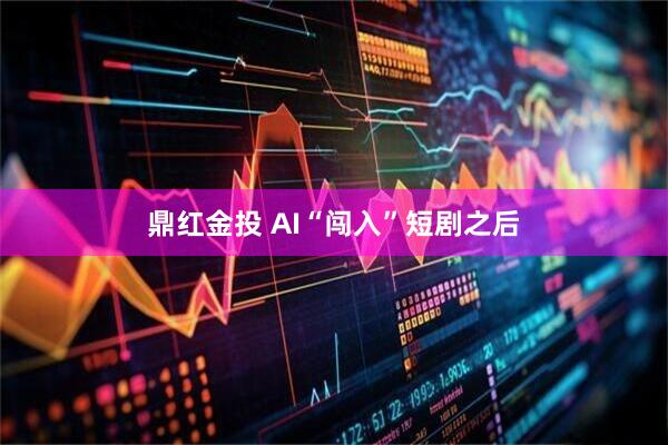 鼎红金投 AI“闯入”短剧之后