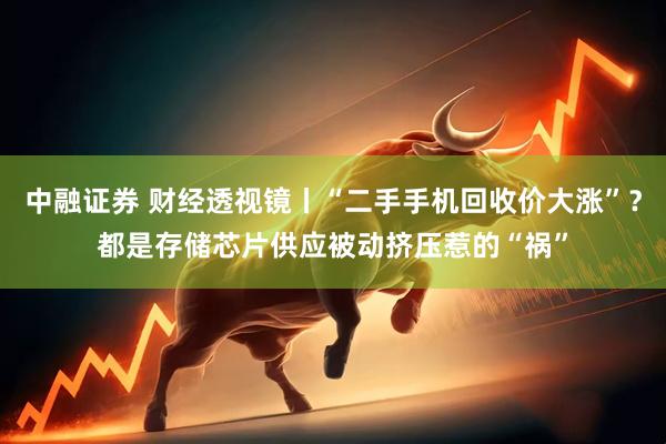 中融证券 财经透视镜丨“二手手机回收价大涨”？都是存储芯片供应被动挤压惹的“祸”