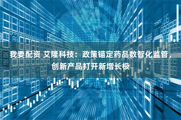 我要配资 艾隆科技：政策锚定药品数智化监管，创新产品打开新增长极