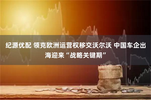 纪源优配 领克欧洲运营权移交沃尔沃 中国车企出海迎来“战略关键期”