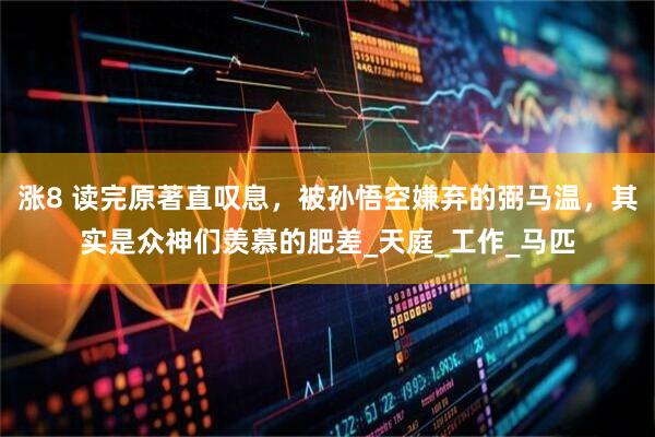 涨8 读完原著直叹息，被孙悟空嫌弃的弼马温，其实是众神们羡慕的肥差_天庭_工作_马匹