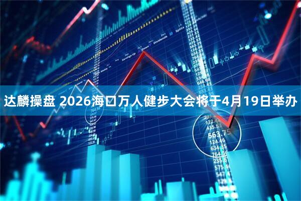 达麟操盘 2026海口万人健步大会将于4月19日举办