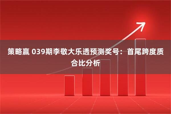 策略赢 039期李敬大乐透预测奖号：首尾跨度质合比分析