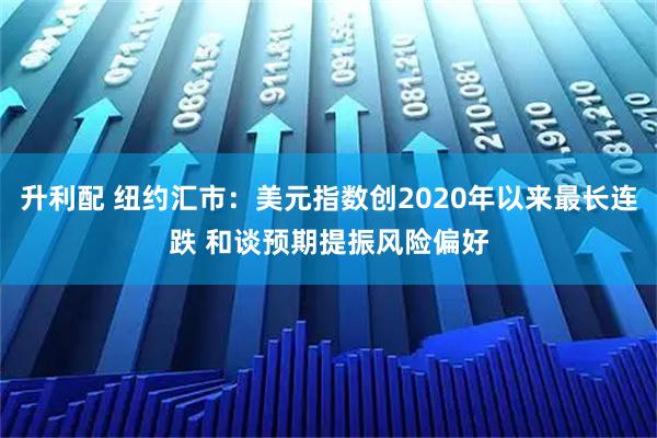 升利配 纽约汇市：美元指数创2020年以来最长连跌 和谈预期提振风险偏好